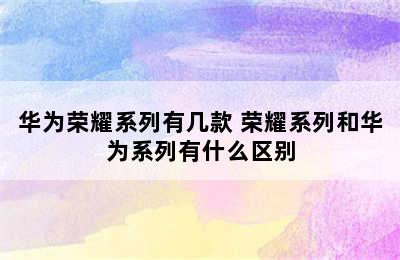 华为荣耀系列有几款 荣耀系列和华为系列有什么区别